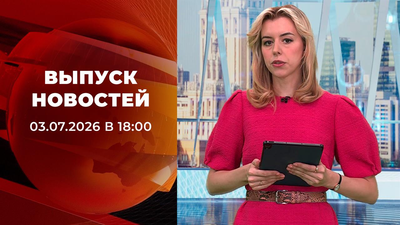 Выпуск новостей в 18:00 от 03.07.2026 смотреть онлайн