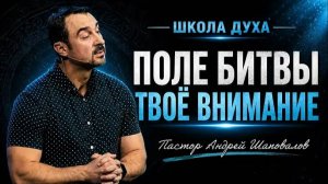 ШКОЛА ДУХА «ПОЛЕ БИТВЫ - ТВОЁ ВНИМАНИЕ» Пастор Андрей Шаповалов