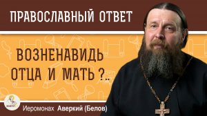 Возненавидь отца и мать? (Лк.14:26). Иеромонах Аверкий (Белов)