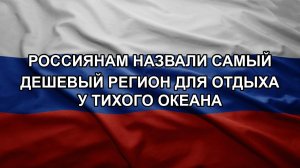 Россиянам назвали самый дешевый регион для отдыха у Тихого океана