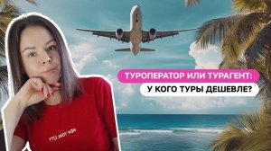 ТУРОПЕРАТОР ИЛИ ТУРАГЕНТ: У КОГО ТУРЫ ДЕШЕВЛЕ?