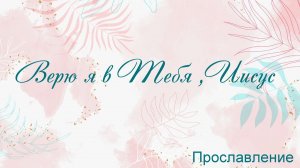 Верю я в Тебя Иисус Прославление