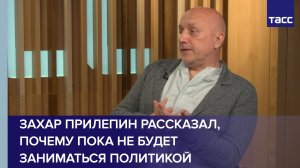 Захар Прилепин рассказал, почему пока не будет заниматься политикой