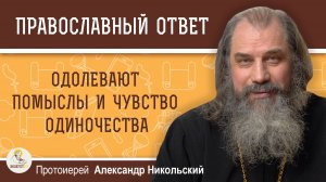 Во время поста одолевают помыслы и чувство одиночества.  Протоиерей Александр Никольский