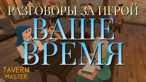 РАЗГОВОРЫ ЗА ИГРОЙ/ВАШЕ ВРЕМЯ/TAVERN MASTER