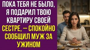 Пока тебя не было, я подарил твою квартиру своей сестре, – спокойно сообщил муж за ужином