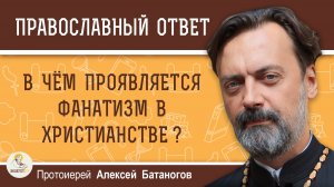 В чём проявляется фанатизм в христианстве ?  Протоиерей Алексей Батаногов