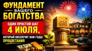 Фундамент вашего богатства. Один простой шаг 4 июля, подарит процветание.