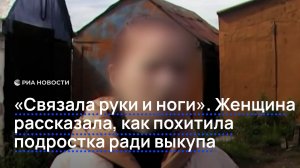 «Связала руки и ноги». Женщина рассказала, как похитила подростка ради выкупа.