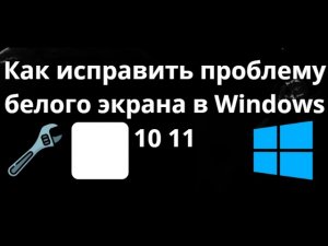 Как исправить проблему белого экрана в Windows 10 11 - Полный гайд