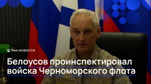 Белоусов проинспектировал войска Черноморского флота