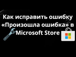 Как исправить ошибку «Произошла ошибка» в Microsoft Store - Полный гайд