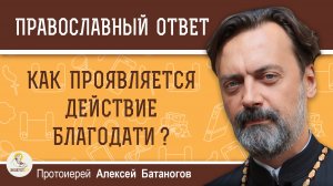 Как проявляется действие благодати?  Протоиерей Алексей Батаногов