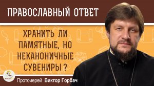 Хранить ли памятные, но неканоничные сувениры ?  Протоиерей Виктор Горбач