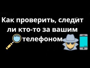 Как проверить, следит ли кто-то за вашим телефоном — полный гайд