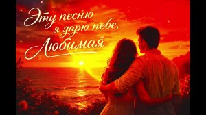 Эту песню я дарю тебе, любимая