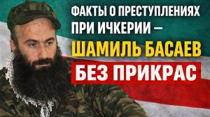 ФАКТЫ О ПРЕСТУПЛЕНИЯХ ПРИ ИЧКЕРИИ — Шамиль Басаев БЕЗ ПРИКРАС