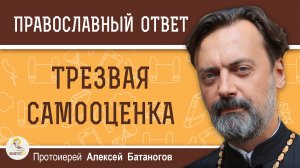 Трезвая самооценка.  Протоиерей Алексей Батаногов