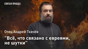 «Всё, что связано с евреями, не шутки»: Отец Андрей Ткачёв о самом опасном событии XX века
