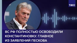 ВС РФ полностью освободили Константиновку. Главное  из заявлений Пескова