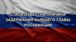 Стала известна причина задержания бывшего главы Росавиации