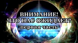 ВНИМАНИЕ! ЧТО НАС ОЖИДАЕТ? Подготовка сознания людей к предстоящим глобальным событиям. Часть первая