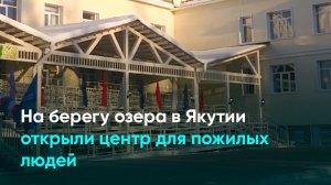 На берегу озера в Якутии открыли центр для пожилых людей