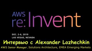 AWS re:Invent 2019 - Интервью с Alexander Lozhechkin Sr. Manager из AWS