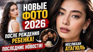 Неслихан Атагюль 2026: Новые фото, семья, ребенок и последние новости!