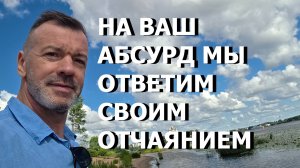 НА ВАШ АБСУРД МЫ ОТВЕТИМ СВОИМ ОТЧАЯНИЕМ