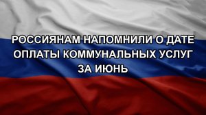 Россиянам напомнили о дате оплаты коммунальных услуг за июнь