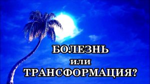 БОЛЕЗНЬ или ТРАНСФОРМАЦИЯ? Как же определить, где БОЛЕЗНЬ, а где ТРАНСФОРМАЦИЯ?