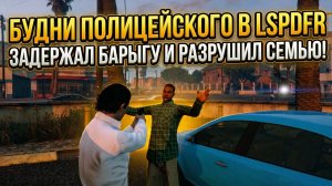 LSPDFR - БУДНИ КОПА | ПОЙМАЛ БАРЫГУ И РАЗРУШИЛ СЕМЬЮ!