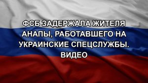 ФСБ задержала жителя Анапы, работавшего на украинские спецслужбы. Видео
