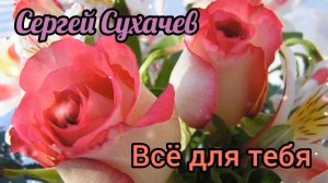 КРАСИВАЯ ПЕСНЯ ДЛЯ НАСТРОЕНИЯ. ВСЁ ДЛЯ ТЕБЯ . СЕРГЕЙ СУХАЧЕВ