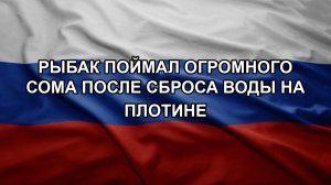 Рыбак поймал огромного сома после сброса воды на плотине