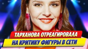 Глафира Тарханова отреагировала на критику фигуры