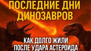 Последние дни динозавров: правда о том, как долго они выживали после удара астероида
