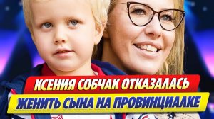 Ксения Собчак отказалась женить сына на провинциалке
