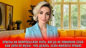 Ответы на вопросы: как жить, когда не понимаю себя/ Как уйти от мужа/ Как быть если коллеги травят