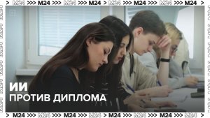 ИИ против диплома - Москва 24
