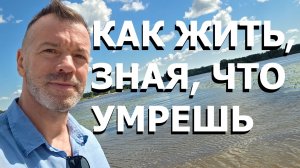 КАК ЖИТЬ, ЗНАЯ, ЧТО УМРЕШЬ