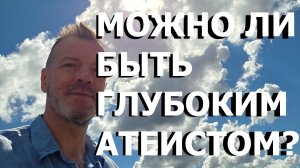 МОЖНО ЛИ БЫТЬ ГЛУБОКИМ АТЕИСТОМ?