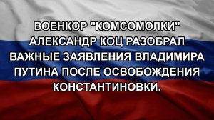 Военкор «Комсомолки» Александр Коц разобрал важные заявления Владимира Путина после освобождения К