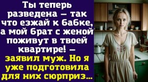 Ты теперь разведена — так что езжай к бабке, а мой брат с женой поживут в твоей квартире