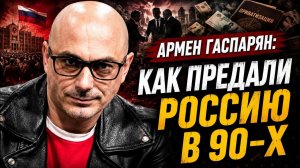 Армен Гаспарян; как предали Россию в 90-х