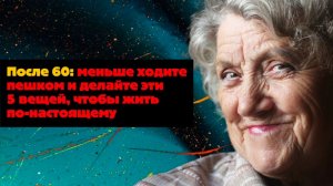 После 60: меньше ходите пешком и делайте эти 5 вещей, чтобы жить по-настоящему