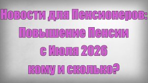 Новости для Пенсионеров Повышение Пенсии с Июля 2026 — кому и сколько