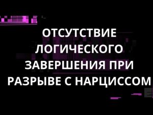 ОТСУТСТВИЕ ЛОГИЧЕСКОГО ЗАВЕРШЕНИЯ ПРИ РАЗРЫВЕ С НАРЦИССОМ