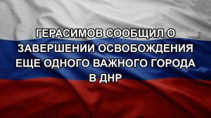 Герасимов сообщил о завершении освобождения еще одного важного города в ДНР